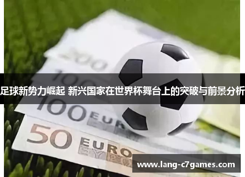 足球新势力崛起 新兴国家在世界杯舞台上的突破与前景分析