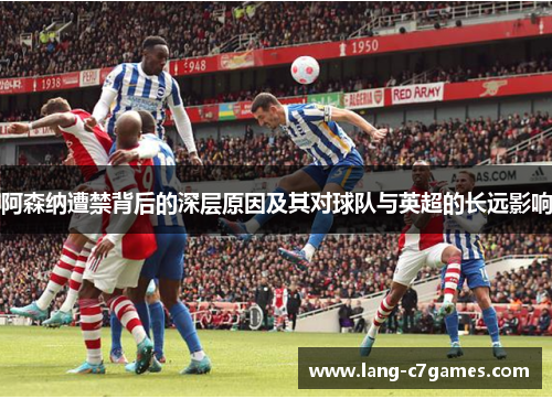 阿森纳遭禁背后的深层原因及其对球队与英超的长远影响