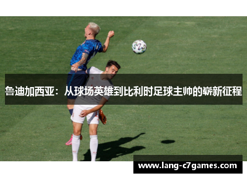 鲁迪加西亚：从球场英雄到比利时足球主帅的崭新征程