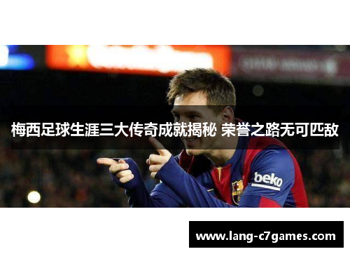 梅西足球生涯三大传奇成就揭秘 荣誉之路无可匹敌