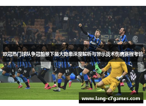 欧冠热门球队争冠前景下最大隐患深度解析与警示战术伤病赛程考验