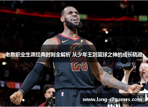 老詹职业生涯经典时刻全解析 从少年王到篮球之神的成长轨迹