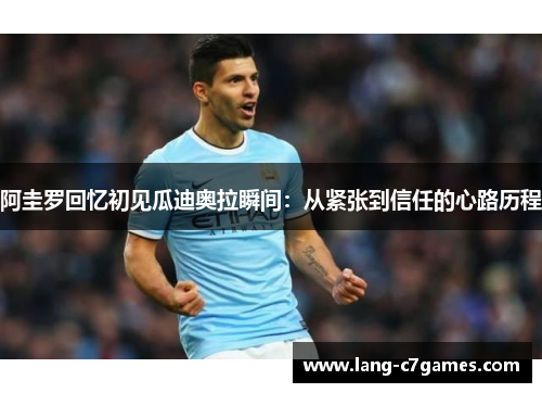 阿圭罗回忆初见瓜迪奥拉瞬间：从紧张到信任的心路历程