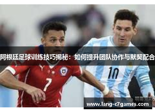 阿根廷足球训练技巧揭秘：如何提升团队协作与默契配合