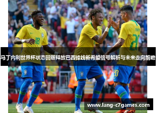 马丁内利世界杯状态回暖释放巴西锋线新希望信号解析与未来走向前瞻