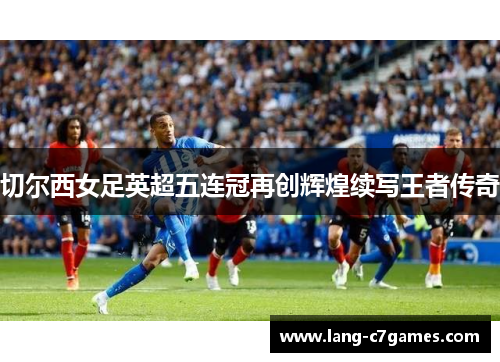 切尔西女足英超五连冠再创辉煌续写王者传奇